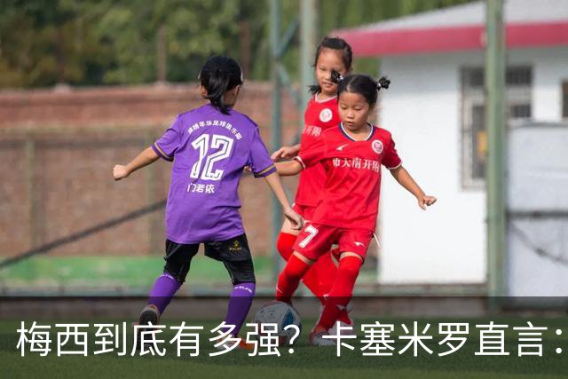 梅西到底有多强？卡塞米罗直言：和他并肩后，我更坚信他是球王