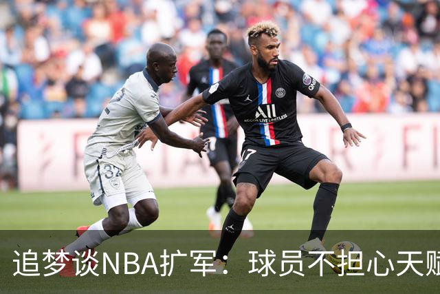 追梦谈NBA扩军：球员不担心天赋稀释，钱才是关键